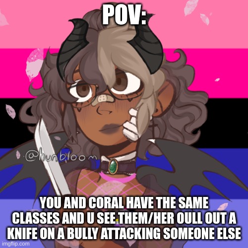 POV:; YOU AND CORAL HAVE THE SAME CLASSES AND U SEE THEM/HER OULL OUT A KNIFE ON A BULLY ATTACKING SOMEONE ELSE | made w/ Imgflip meme maker