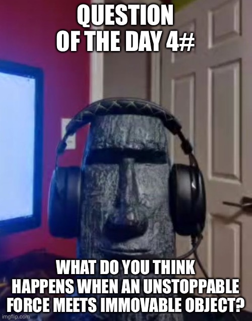 Moai gaming | QUESTION OF THE DAY 4#; WHAT DO YOU THINK HAPPENS WHEN AN UNSTOPPABLE FORCE MEETS IMMOVABLE OBJECT? | image tagged in yes | made w/ Imgflip meme maker