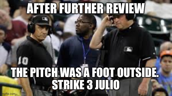 Baseball Umpires | AFTER FURTHER REVIEW; THE PITCH WAS A FOOT OUTSIDE. 
STRIKE 3 JULIO | image tagged in baseball umpires,mariners | made w/ Imgflip meme maker