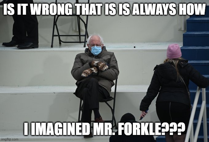 Bernie sitting | IS IT WRONG THAT IS IS ALWAYS HOW; I IMAGINED MR. FORKLE??? | image tagged in bernie sitting | made w/ Imgflip meme maker