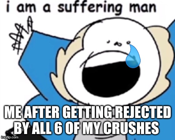 I am a suffering man | ME AFTER GETTING REJECTED BY ALL 6 OF MY CRUSHES | image tagged in i am a suffering man | made w/ Imgflip meme maker