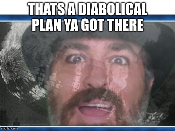 THATS A DIABOLICAL PLAN YA GOT THERE | made w/ Imgflip meme maker