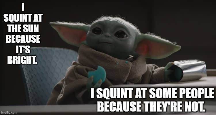 I SQUINT AT THE SUN
BECAUSE IT'S BRIGHT. I SQUINT AT SOME PEOPLE
BECAUSE THEY'RE NOT. | image tagged in star wars,the mandalorian,grogu | made w/ Imgflip meme maker