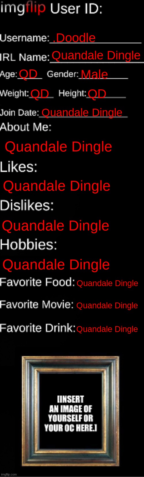 imgflip ID Card | .Doodle; Quandale Dingle; QD; Male; QD; QD; Quandale Dingle; Quandale Dingle; Quandale Dingle; Quandale Dingle; Quandale Dingle; Quandale Dingle; Quandale Dingle; Quandale Dingle | image tagged in imgflip id card | made w/ Imgflip meme maker