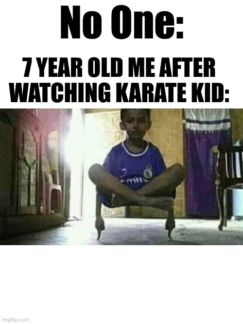 Blank White Template | No One:; 7 YEAR OLD ME AFTER WATCHING KARATE KID: | image tagged in blank white template,cursed image | made w/ Imgflip meme maker