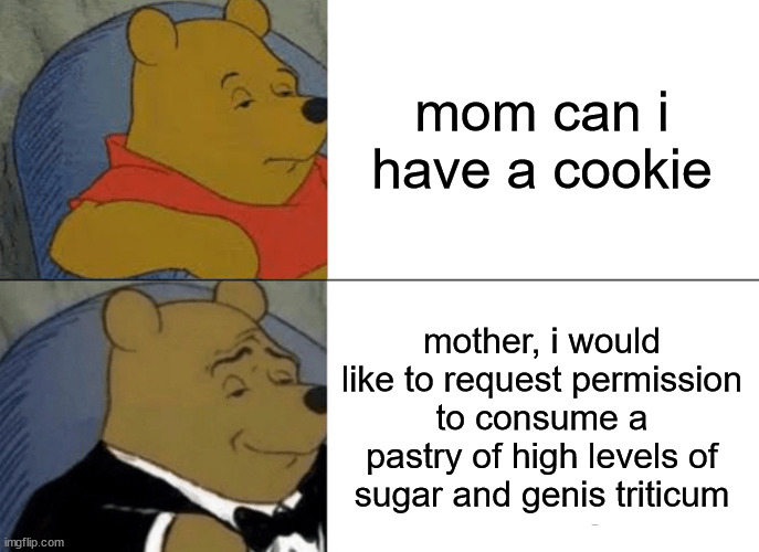 Tuxedo Winnie The Pooh | mom can i have a cookie; mother, i would like to request permission to consume a pastry of high levels of sugar and genis triticum | image tagged in memes,tuxedo winnie the pooh | made w/ Imgflip meme maker