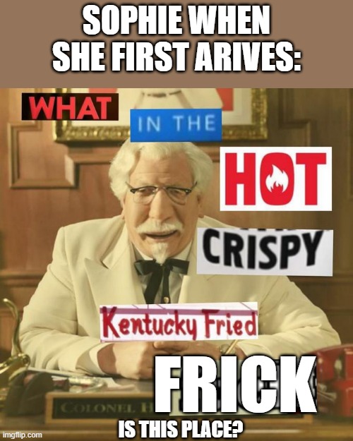 lol | SOPHIE WHEN SHE FIRST ARIVES:; FRICK; IS THIS PLACE? | image tagged in what in the hot crispy kentucky fried frick | made w/ Imgflip meme maker