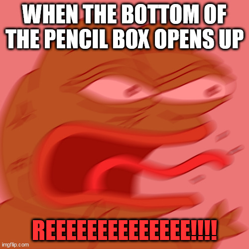 yep... | WHEN THE BOTTOM OF THE PENCIL BOX OPENS UP; REEEEEEEEEEEEEE!!!! | image tagged in rage pepe,pencil,rage | made w/ Imgflip meme maker