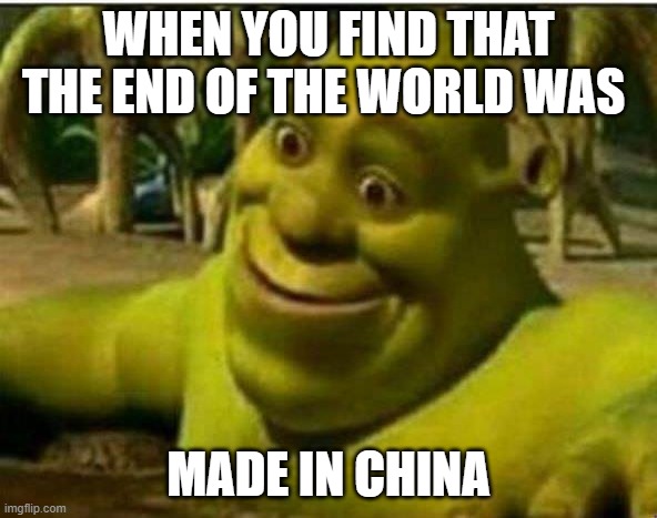 Sherk amazed | WHEN YOU FIND THAT THE END OF THE WORLD WAS; MADE IN CHINA | image tagged in sherk amazed | made w/ Imgflip meme maker