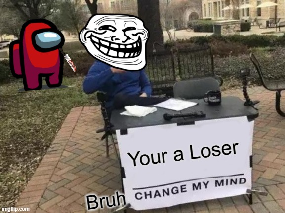 Change My Mind Meme | Your a Loser; Bruh | image tagged in memes,change my mind | made w/ Imgflip meme maker