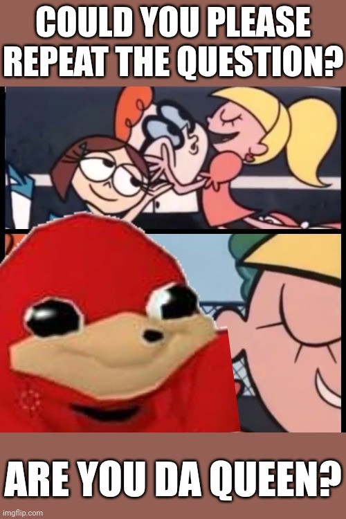 Are you da queen | COULD YOU PLEASE REPEAT THE QUESTION? ARE YOU DA QUEEN? | image tagged in say it again dexter,memes,ugandan knuckles,dank memes,do you know da wae,funny | made w/ Imgflip meme maker