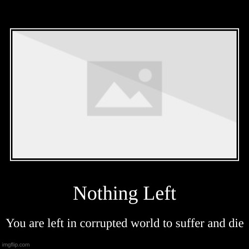 Nothing Left | image tagged in demotivationals | made w/ Imgflip demotivational maker