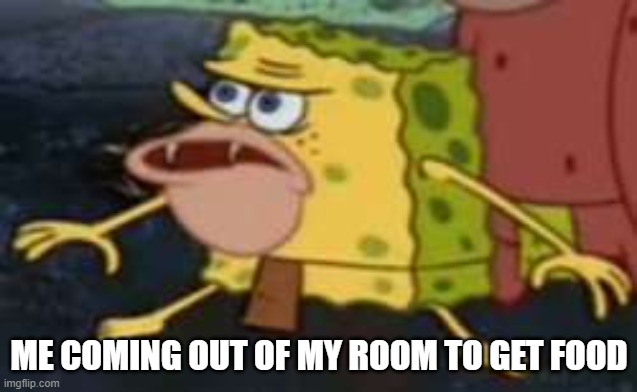 Spongegar | ME COMING OUT OF MY ROOM TO GET FOOD | image tagged in memes,spongegar | made w/ Imgflip meme maker