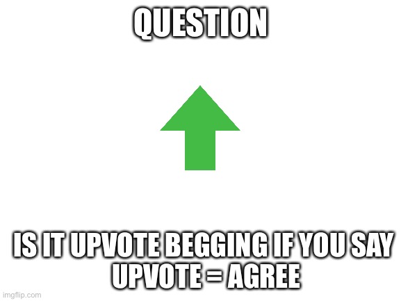 Well Is it? | QUESTION; IS IT UPVOTE BEGGING IF YOU SAY 
UPVOTE = AGREE | image tagged in blank white template | made w/ Imgflip meme maker