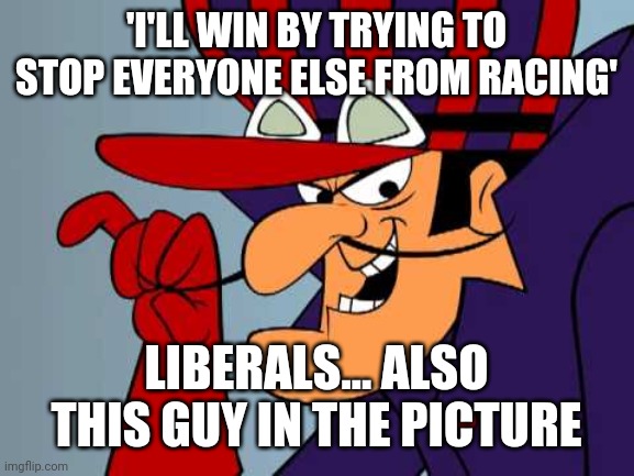 Dick dastardly | 'I'LL WIN BY TRYING TO STOP EVERYONE ELSE FROM RACING'; LIBERALS... ALSO THIS GUY IN THE PICTURE | image tagged in dick dastardly | made w/ Imgflip meme maker