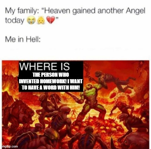 Me in hell: | THE PERSON WHO INVENTED HOMEWORK! I WANT TO HAVE A WORD WITH HIM! | image tagged in me in hell | made w/ Imgflip meme maker