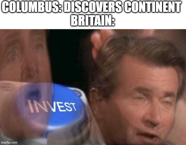 Invest |  COLUMBUS: DISCOVERS CONTINENT 
BRITAIN: | image tagged in invest | made w/ Imgflip meme maker