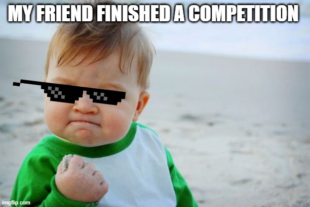 lets gooo | MY FRIEND FINISHED A COMPETITION | image tagged in memes,success kid original | made w/ Imgflip meme maker