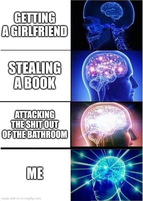 Expanding Brain | GETTING A GIRLFRIEND; STEALING A BOOK; ATTACKING THE SHIT OUT OF THE BATHROOM; ME | image tagged in memes,expanding brain | made w/ Imgflip meme maker