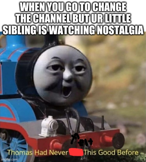 Thomas had never shit this good before | WHEN YOU GO TO CHANGE THE CHANNEL BUT UR LITTLE SIBLING IS WATCHING NOSTALGIA | image tagged in thomas had never shit this good before,nostalgia | made w/ Imgflip meme maker