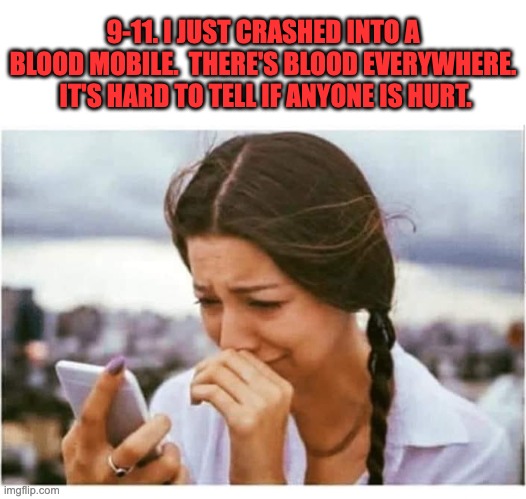 Blood | 9-11. I JUST CRASHED INTO A BLOOD MOBILE.  THERE'S BLOOD EVERYWHERE.  IT'S HARD TO TELL IF ANYONE IS HURT. | image tagged in crying girl cell phone bad news blank | made w/ Imgflip meme maker