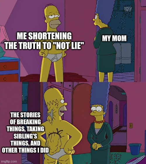IQ increased | MY MOM; ME SHORTENING THE TRUTH TO "NOT LIE"; THE STORIES OF BREAKING THINGS, TAKING SIBLING'S THINGS, AND OTHER THINGS I DID | image tagged in homer simpson's back fat,parents,siblings,trouble | made w/ Imgflip meme maker