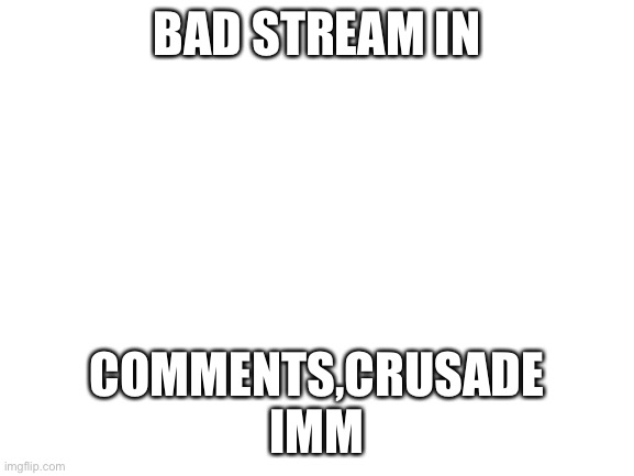 Blank White Template | BAD STREAM IN; COMMENTS,CRUSADE
IMMEDIATELY | image tagged in blank white template | made w/ Imgflip meme maker