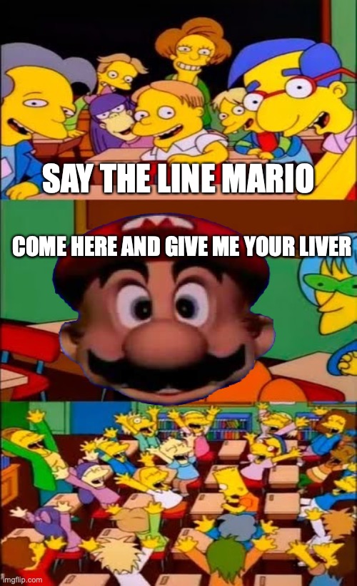 Mario wants a liver |  SAY THE LINE MARIO; COME HERE AND GIVE ME YOUR LIVER | image tagged in say the line bart simpsons | made w/ Imgflip meme maker