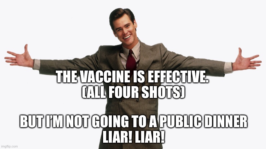 Jim Carrey Liar Liar | THE VACCINE IS EFFECTIVE.
 (ALL FOUR SHOTS) BUT I’M NOT GOING TO A PUBLIC DINNER
LIAR! LIAR! | image tagged in jim carrey liar liar | made w/ Imgflip meme maker