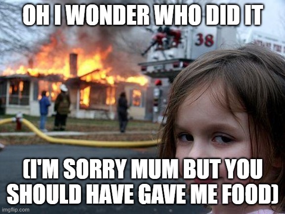 Disaster Girl | OH I WONDER WHO DID IT; (I'M SORRY MUM BUT YOU SHOULD HAVE GAVE ME FOOD) | image tagged in memes,disaster girl | made w/ Imgflip meme maker