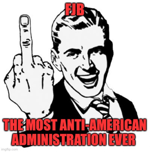 1950s Middle Finger Meme | FJB THE MOST ANTI-AMERICAN ADMINISTRATION EVER | image tagged in memes,1950s middle finger | made w/ Imgflip meme maker