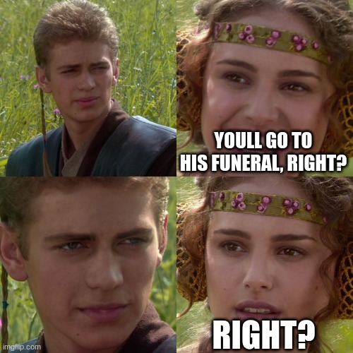 Anakin Padme 4 Panel | YOULL GO TO HIS FUNERAL, RIGHT? RIGHT? | image tagged in anakin padme 4 panel | made w/ Imgflip meme maker