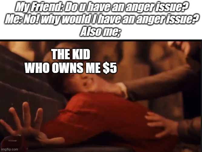 Clever Title | My Friend: Do u have an anger issue?
Me: No! why would I have an anger issue?
Also me;; THE KID WHO OWNS ME $5 | image tagged in harry potter,memes,funny memes,school | made w/ Imgflip meme maker