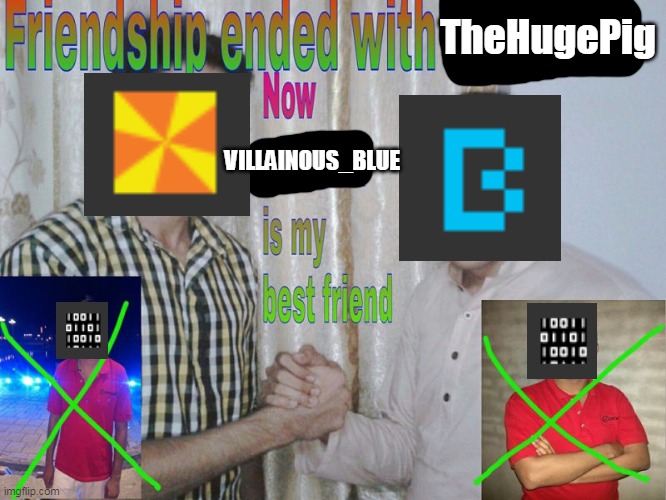 We put our differences aside | TheHugePig; VILLAINOUS_BLUE | image tagged in friendship ended,memes | made w/ Imgflip meme maker