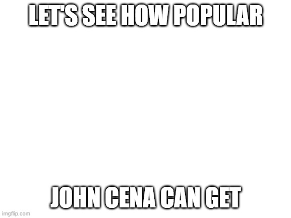 John Cena | LET'S SEE HOW POPULAR; JOHN CENA CAN GET | image tagged in john cena | made w/ Imgflip meme maker