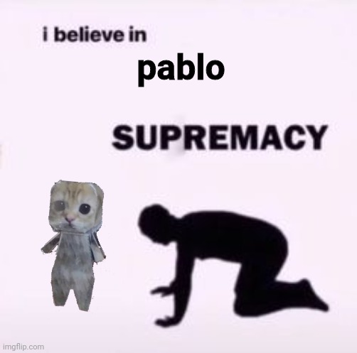 Pablo ? (/j) | pablo | image tagged in i believe in supremacy | made w/ Imgflip meme maker