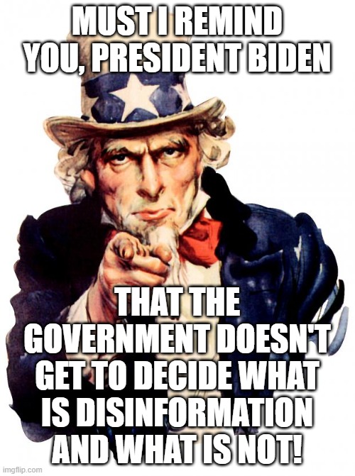 Joeseph 'Stalin' Biden | MUST I REMIND YOU, PRESIDENT BIDEN; THAT THE GOVERNMENT DOESN'T GET TO DECIDE WHAT IS DISINFORMATION AND WHAT IS NOT! | image tagged in memes,uncle sam | made w/ Imgflip meme maker