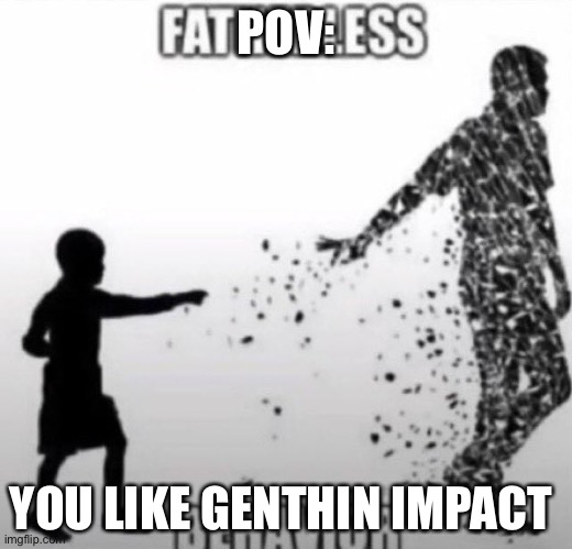 e | POV:; YOU LIKE GENTHIN IMPACT | image tagged in fatherless behavior | made w/ Imgflip meme maker