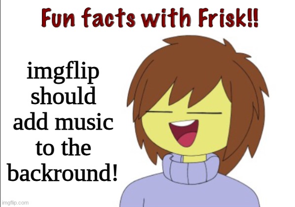 Fun Facts With Frisk!! | imgflip should add music to the backround! | image tagged in fun facts with frisk | made w/ Imgflip meme maker