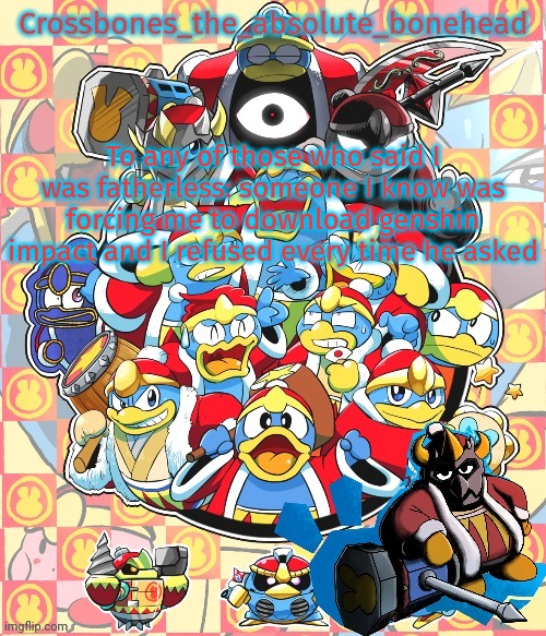 Crossbones king dedede temp | To any of those who said I was fatherless: someone I know was forcing me to download genshin impact and I refused every time he asked | image tagged in crossbones king dedede temp | made w/ Imgflip meme maker