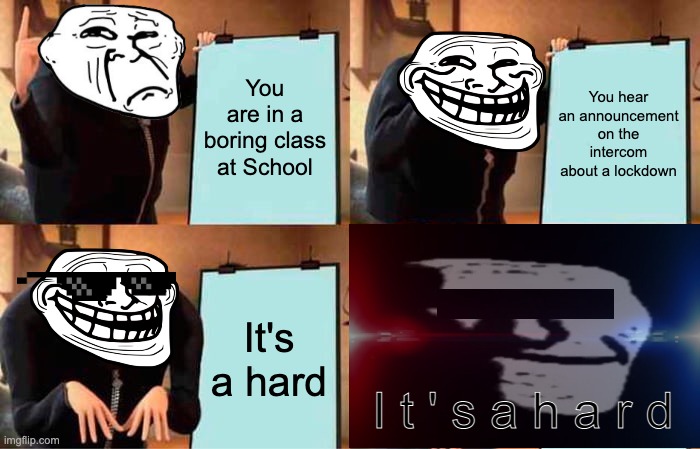 Has this ever happened to you? | You are in a boring class at School; You hear an announcement on the intercom about a lockdown; It's a hard; I t ' s a h a r d | image tagged in memes,gru's plan,funny,school,troll face,scary | made w/ Imgflip meme maker