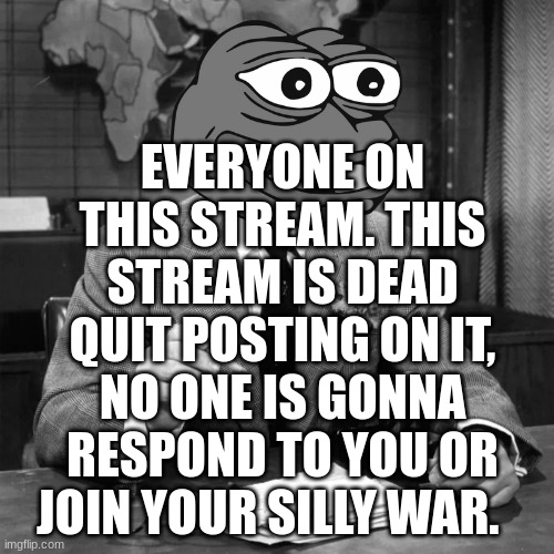 sod tommy | EVERYONE ON THIS STREAM. THIS STREAM IS DEAD QUIT POSTING ON IT, NO ONE IS GONNA RESPOND TO YOU OR JOIN YOUR SILLY WAR. | image tagged in sod tommy | made w/ Imgflip meme maker
