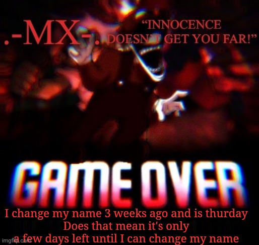 I change my name 3 weeks ago and is thurday
Does that mean it's only a few days left until I can change my name | image tagged in -mx- 's announcement template thanks doggo | made w/ Imgflip meme maker