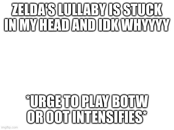 Not ss, I have gotten to a part of the game where I can’t play anymore | ZELDA’S LULLABY IS STUCK IN MY HEAD AND IDK WHYYYY; *URGE TO PLAY BOTW OR OOT INTENSIFIES* | image tagged in blank white template | made w/ Imgflip meme maker