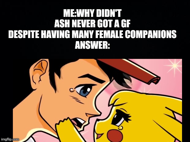 Pikachu | ME:WHY DIDN'T ASH NEVER GOT A GF DESPITE HAVING MANY FEMALE COMPANIONS
ANSWER: | image tagged in ash ketchum | made w/ Imgflip meme maker