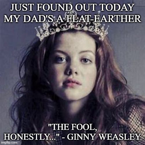 HeartofNarnia | JUST FOUND OUT TODAY MY DAD'S A FLAT-EARTHER; "THE FOOL, HONESTLY..." - GINNY WEASLEY | image tagged in heartofnarnia | made w/ Imgflip meme maker