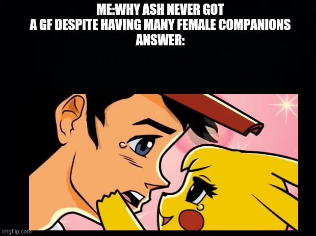 Pikachu | ME:WHY ASH NEVER GOT A GF DESPITE HAVING MANY FEMALE COMPANIONS
ANSWER: | image tagged in ash ketchum | made w/ Imgflip meme maker