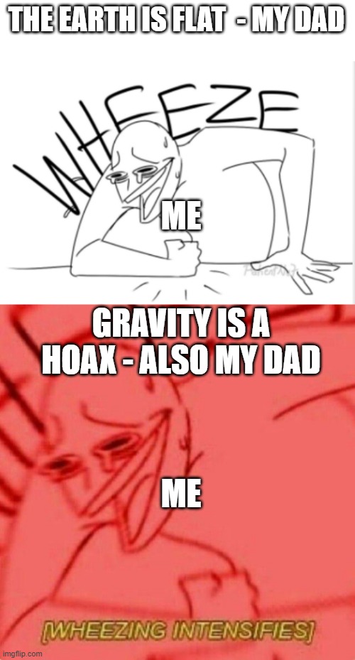 THE EARTH IS FLAT  - MY DAD; ME; GRAVITY IS A HOAX - ALSO MY DAD; ME | image tagged in wheeze,wheezing intensifies | made w/ Imgflip meme maker