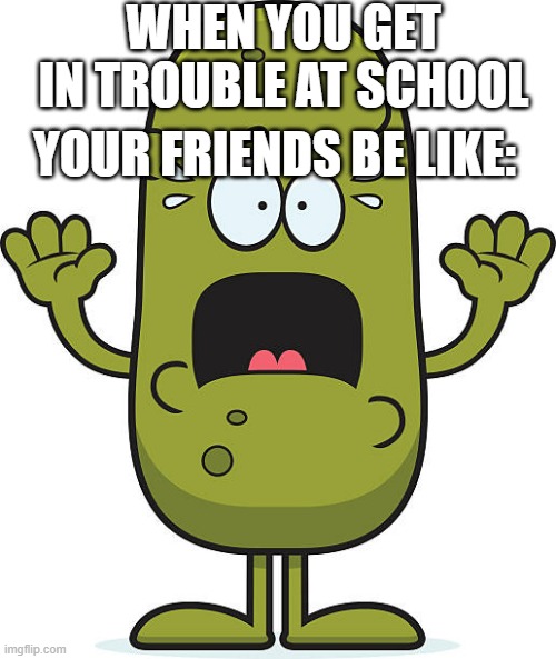 when you get it trouble at school..... | WHEN YOU GET IN TROUBLE AT SCHOOL; YOUR FRIENDS BE LIKE: | image tagged in pickles | made w/ Imgflip meme maker