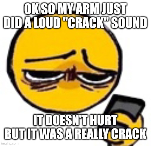 OK SO MY ARM JUST DID A LOUD "CRACK" SOUND; IT DOESN'T HURT BUT IT WAS A REALLY CRACK | made w/ Imgflip meme maker